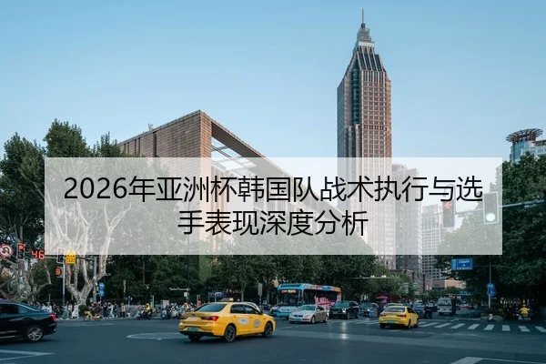 2026年亚洲杯韩国队战术执行与选手表现深度分析