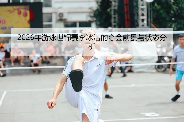 2026年游泳世锦赛李冰洁的夺金前景与状态分析