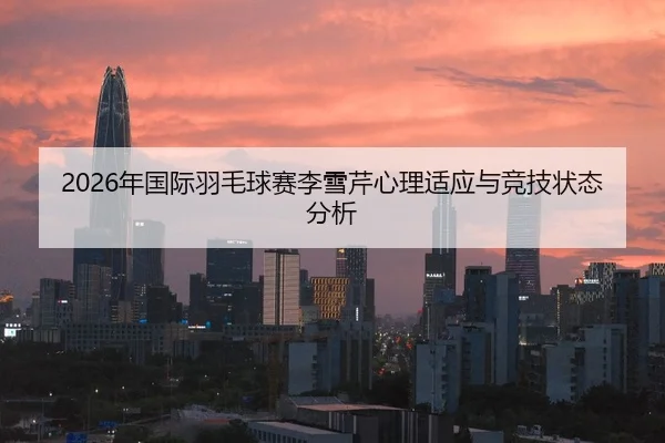 2026年国际羽毛球赛李雪芹心理适应与竞技状态分析