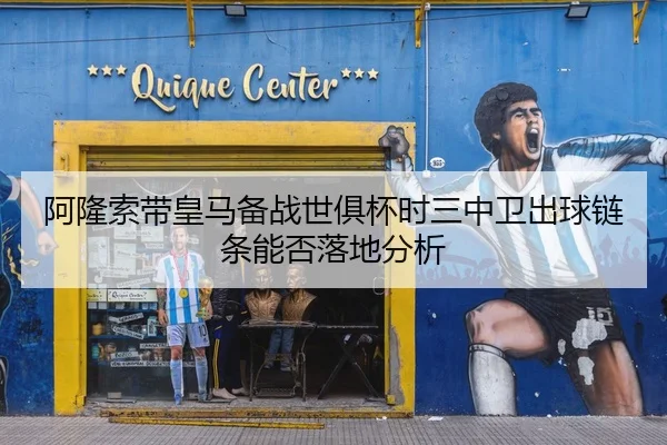 阿隆索带皇马备战世俱杯时三中卫出球链条能否落地分析