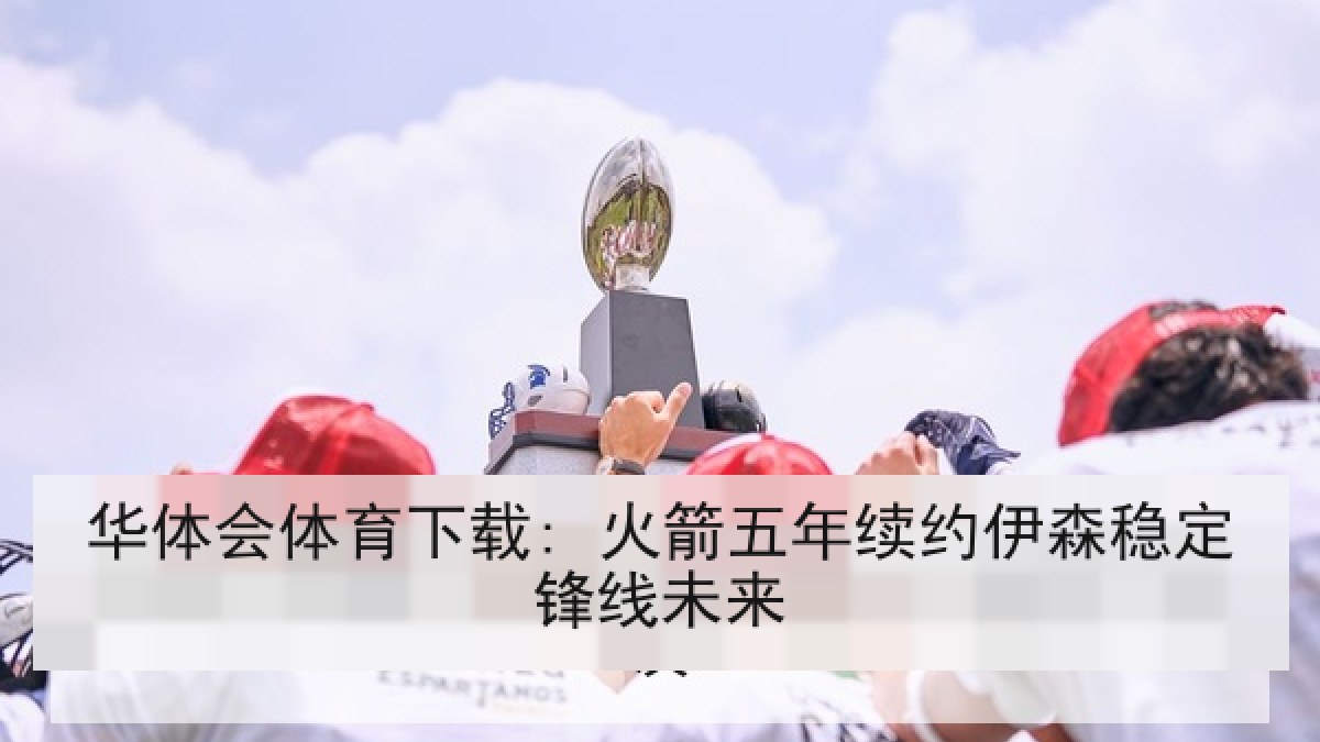 华体会体育下载: 火箭五年续约伊森稳定锋线未来 华体会体育下载: 火箭五年续约伊森稳定锋线未来