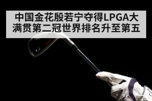 中国金花殷若宁夺得LPGA大满贯第二冠世界排名升至第五