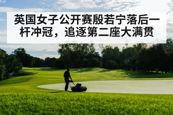 英国女子公开赛殷若宁落后一杆冲冠，追逐第二座大满贯